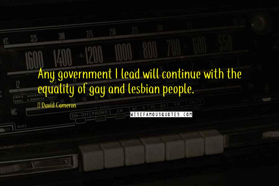 David Cameron Quotes: Any government I lead will continue with the equality of gay and lesbian people.