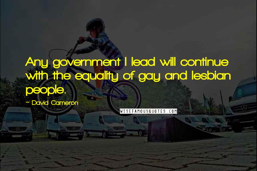 David Cameron Quotes: Any government I lead will continue with the equality of gay and lesbian people.