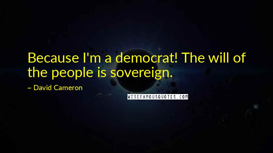 David Cameron Quotes: Because I'm a democrat! The will of the people is sovereign.