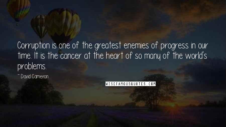 David Cameron Quotes: Corruption is one of the greatest enemies of progress in our time. It is the cancer at the heart of so many of the world's problems.