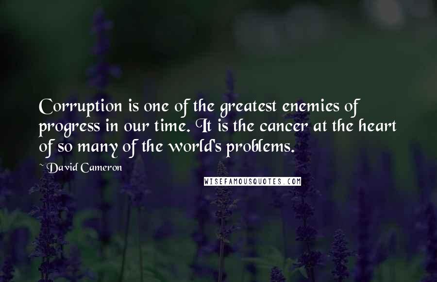 David Cameron Quotes: Corruption is one of the greatest enemies of progress in our time. It is the cancer at the heart of so many of the world's problems.