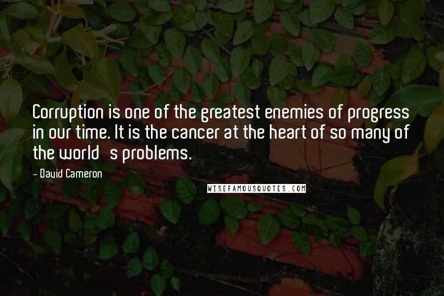 David Cameron Quotes: Corruption is one of the greatest enemies of progress in our time. It is the cancer at the heart of so many of the world's problems.