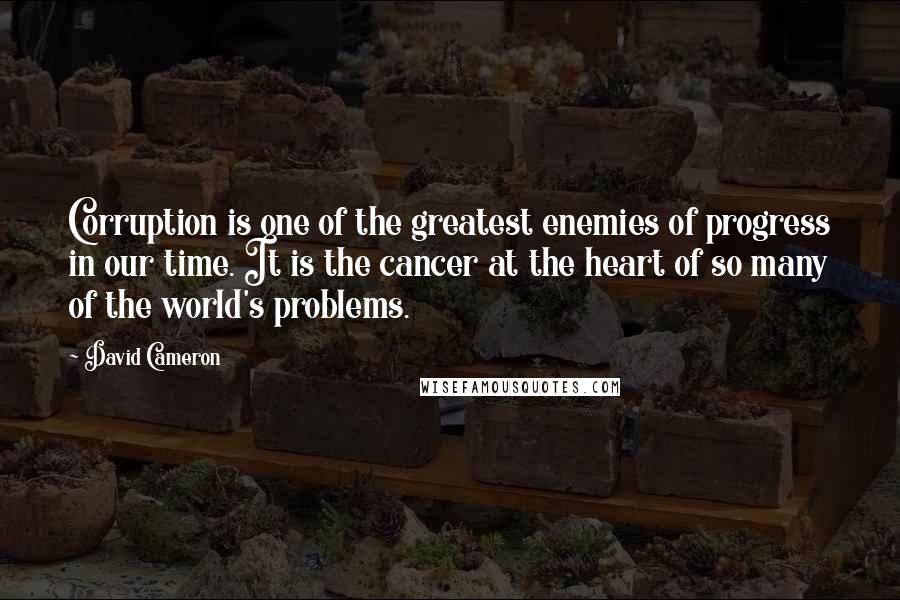 David Cameron Quotes: Corruption is one of the greatest enemies of progress in our time. It is the cancer at the heart of so many of the world's problems.