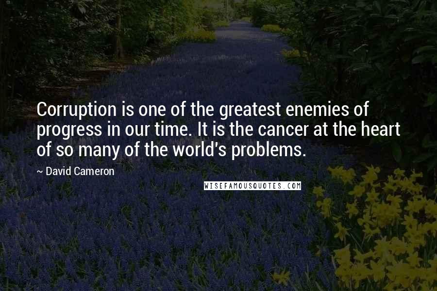 David Cameron Quotes: Corruption is one of the greatest enemies of progress in our time. It is the cancer at the heart of so many of the world's problems.