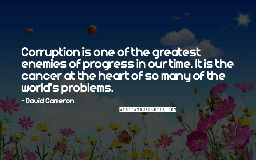 David Cameron Quotes: Corruption is one of the greatest enemies of progress in our time. It is the cancer at the heart of so many of the world's problems.