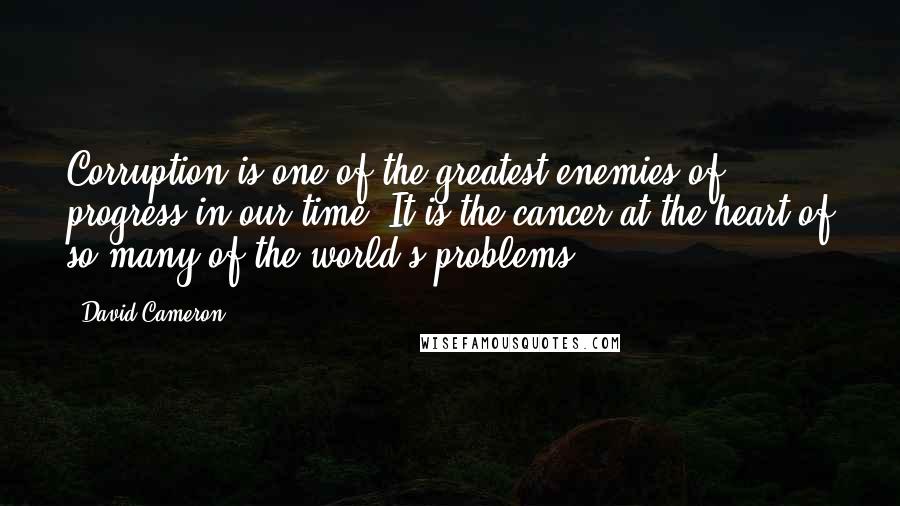 David Cameron Quotes: Corruption is one of the greatest enemies of progress in our time. It is the cancer at the heart of so many of the world's problems.