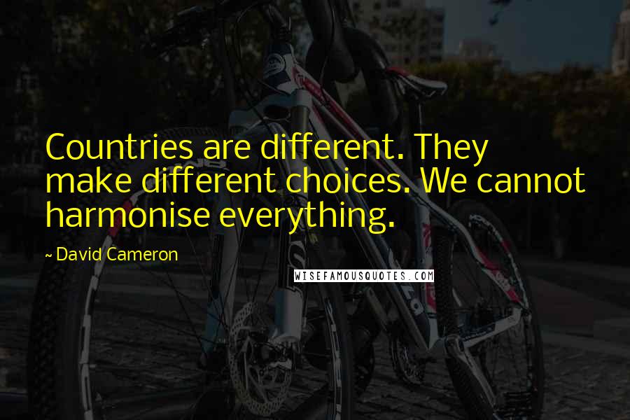 David Cameron Quotes: Countries are different. They make different choices. We cannot harmonise everything.