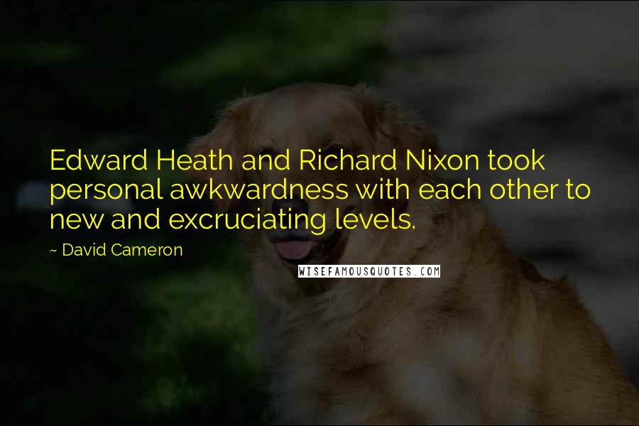 David Cameron Quotes: Edward Heath and Richard Nixon took personal awkwardness with each other to new and excruciating levels.