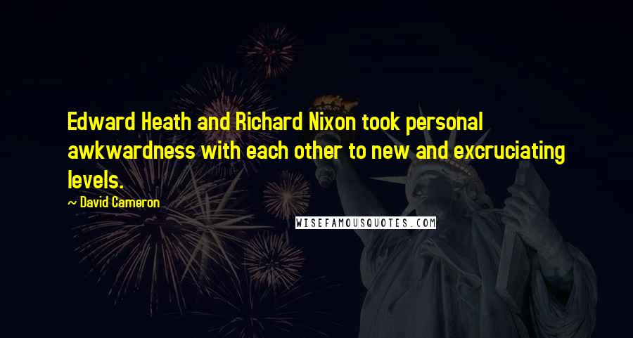 David Cameron Quotes: Edward Heath and Richard Nixon took personal awkwardness with each other to new and excruciating levels.
