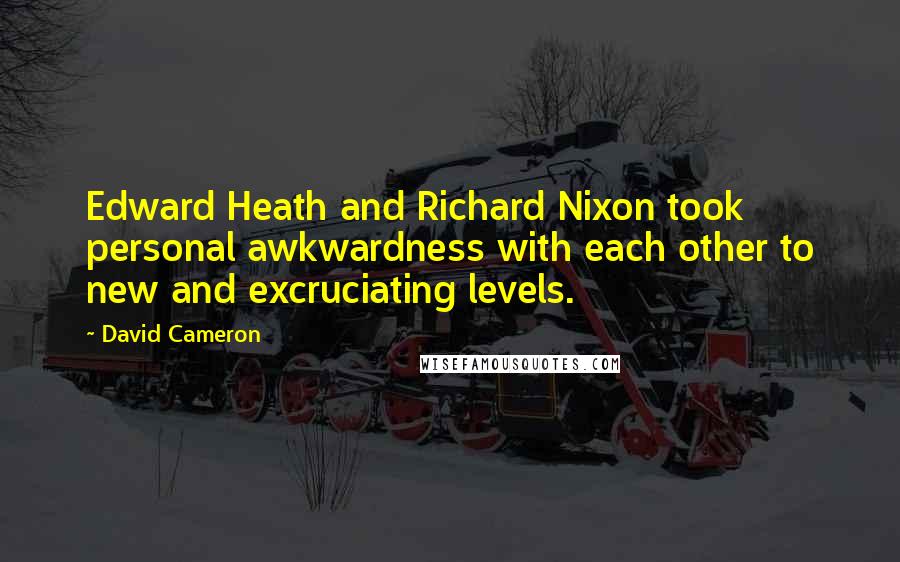 David Cameron Quotes: Edward Heath and Richard Nixon took personal awkwardness with each other to new and excruciating levels.