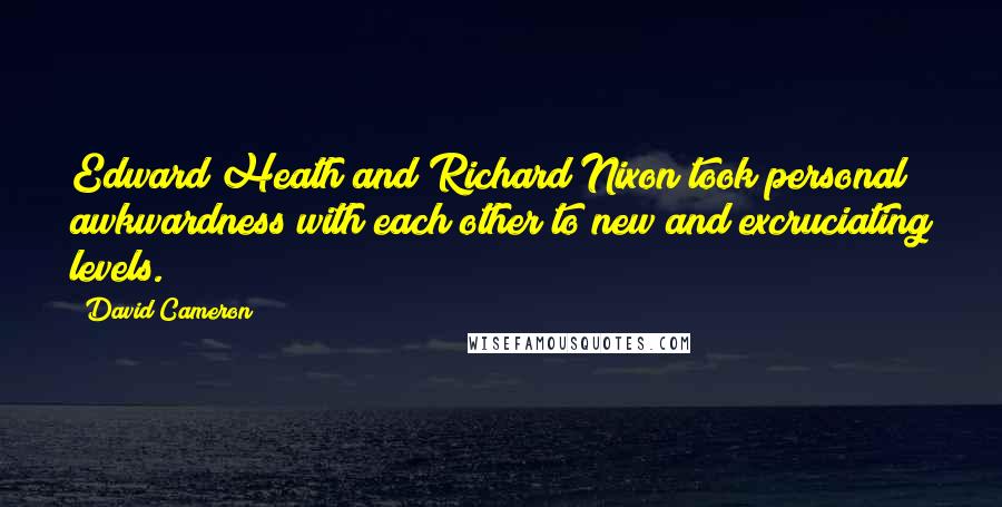 David Cameron Quotes: Edward Heath and Richard Nixon took personal awkwardness with each other to new and excruciating levels.