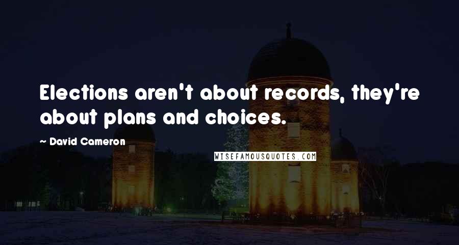 David Cameron Quotes: Elections aren't about records, they're about plans and choices.