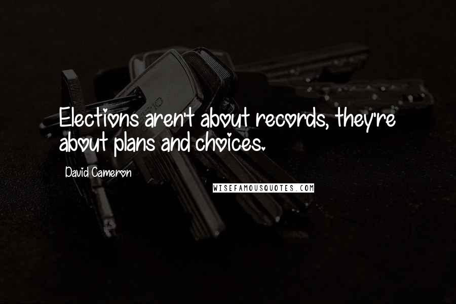 David Cameron Quotes: Elections aren't about records, they're about plans and choices.