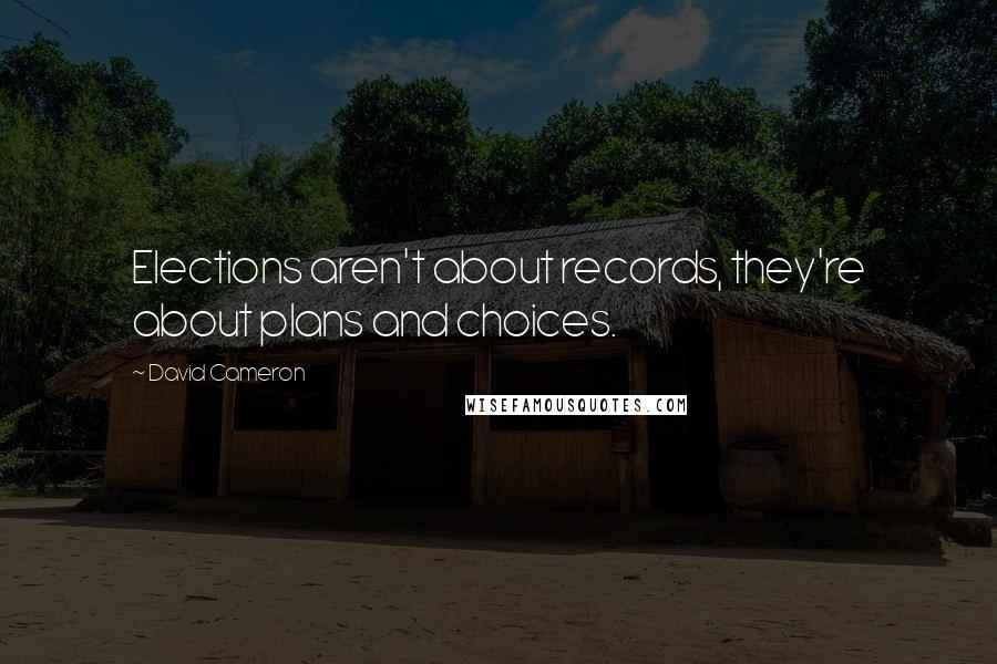 David Cameron Quotes: Elections aren't about records, they're about plans and choices.