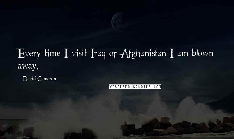 David Cameron Quotes: Every time I visit Iraq or Afghanistan I am blown away.