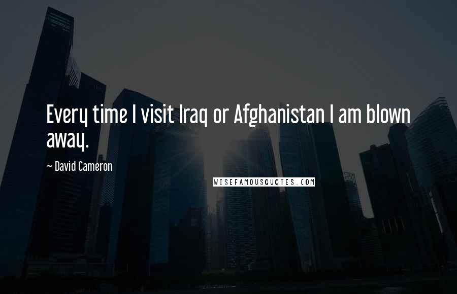 David Cameron Quotes: Every time I visit Iraq or Afghanistan I am blown away.