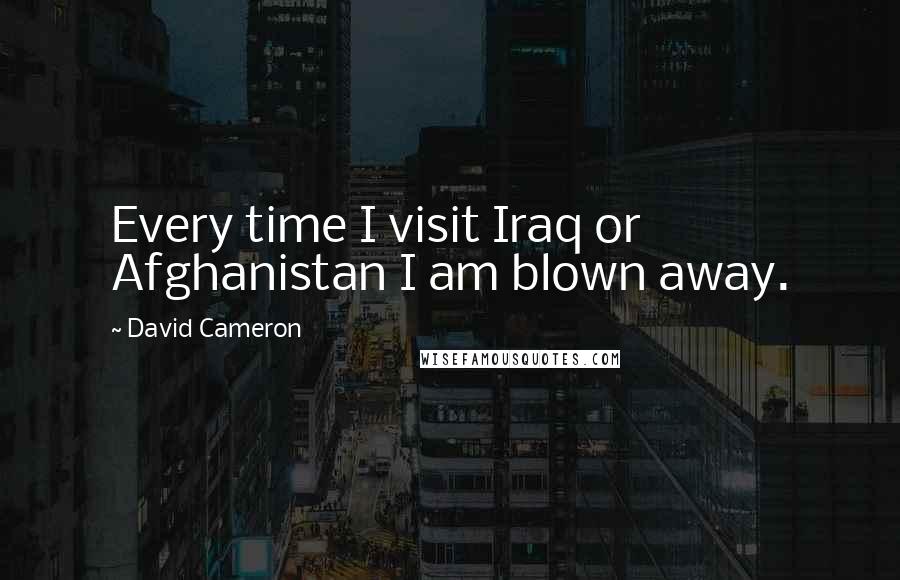 David Cameron Quotes: Every time I visit Iraq or Afghanistan I am blown away.