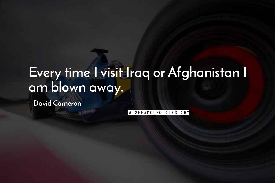 David Cameron Quotes: Every time I visit Iraq or Afghanistan I am blown away.