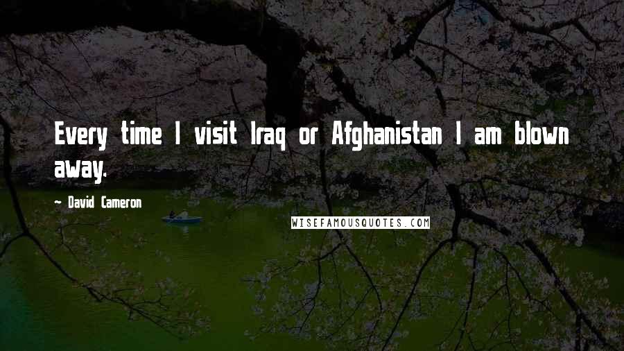 David Cameron Quotes: Every time I visit Iraq or Afghanistan I am blown away.