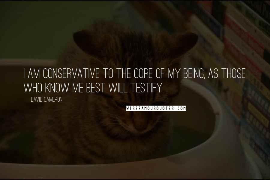 David Cameron Quotes: I am Conservative to the core of my being, as those who know me best will testify.