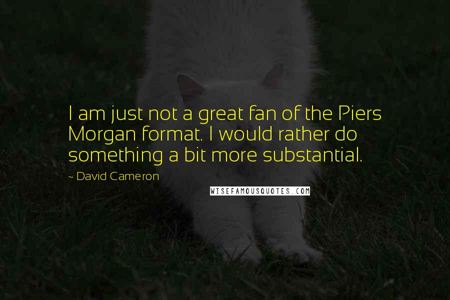 David Cameron Quotes: I am just not a great fan of the Piers Morgan format. I would rather do something a bit more substantial.