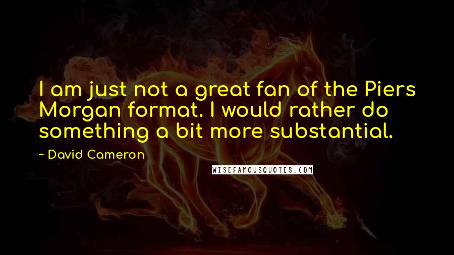 David Cameron Quotes: I am just not a great fan of the Piers Morgan format. I would rather do something a bit more substantial.