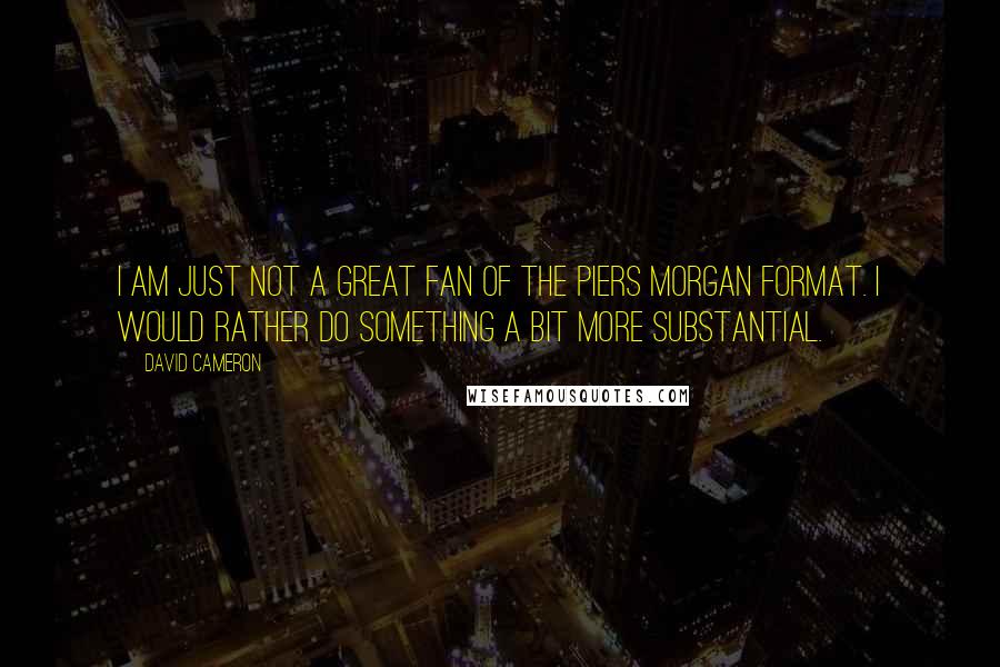 David Cameron Quotes: I am just not a great fan of the Piers Morgan format. I would rather do something a bit more substantial.