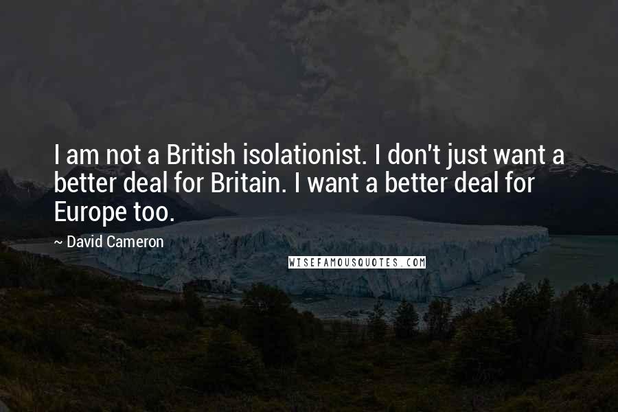 David Cameron Quotes: I am not a British isolationist. I don't just want a better deal for Britain. I want a better deal for Europe too.