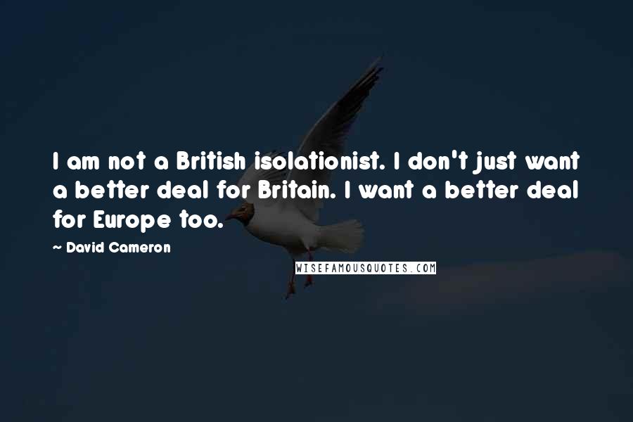 David Cameron Quotes: I am not a British isolationist. I don't just want a better deal for Britain. I want a better deal for Europe too.
