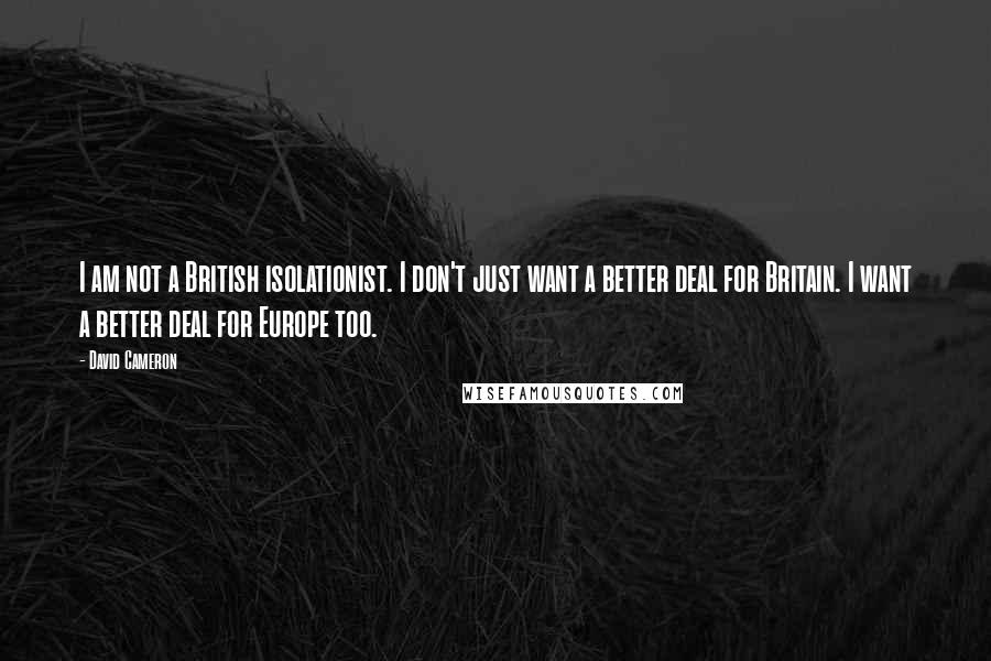 David Cameron Quotes: I am not a British isolationist. I don't just want a better deal for Britain. I want a better deal for Europe too.