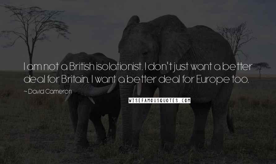 David Cameron Quotes: I am not a British isolationist. I don't just want a better deal for Britain. I want a better deal for Europe too.