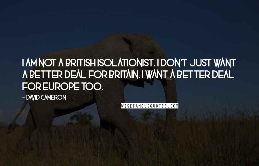 David Cameron Quotes: I am not a British isolationist. I don't just want a better deal for Britain. I want a better deal for Europe too.