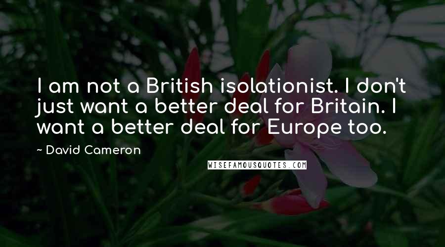 David Cameron Quotes: I am not a British isolationist. I don't just want a better deal for Britain. I want a better deal for Europe too.