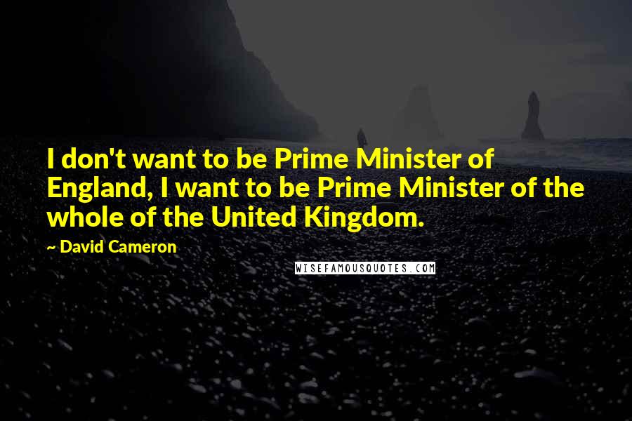 David Cameron Quotes: I don't want to be Prime Minister of England, I want to be Prime Minister of the whole of the United Kingdom.