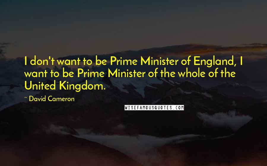 David Cameron Quotes: I don't want to be Prime Minister of England, I want to be Prime Minister of the whole of the United Kingdom.