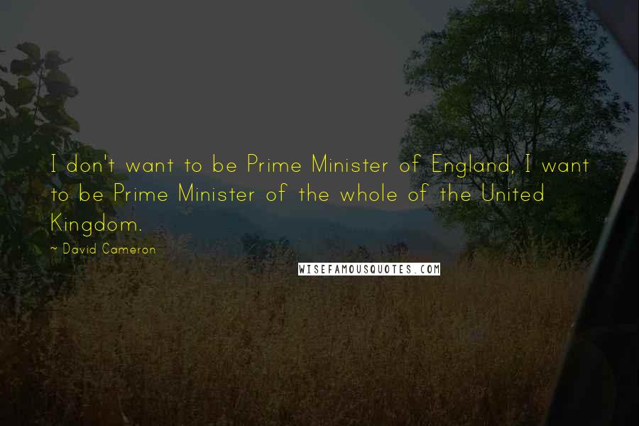 David Cameron Quotes: I don't want to be Prime Minister of England, I want to be Prime Minister of the whole of the United Kingdom.