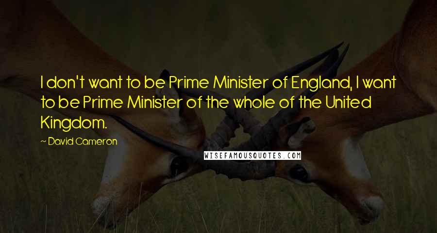 David Cameron Quotes: I don't want to be Prime Minister of England, I want to be Prime Minister of the whole of the United Kingdom.