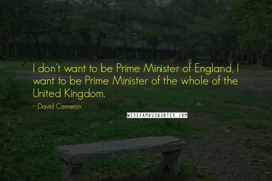 David Cameron Quotes: I don't want to be Prime Minister of England, I want to be Prime Minister of the whole of the United Kingdom.