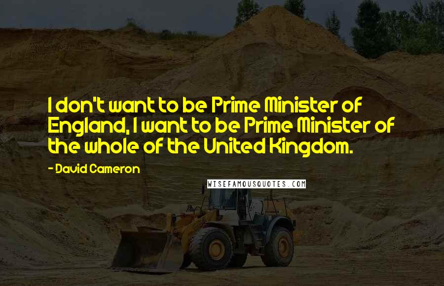 David Cameron Quotes: I don't want to be Prime Minister of England, I want to be Prime Minister of the whole of the United Kingdom.