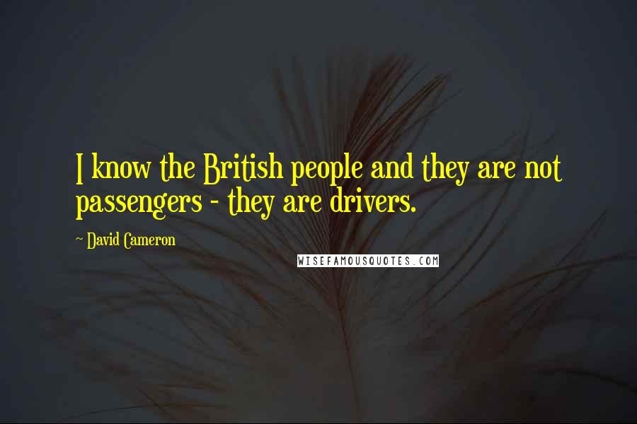 David Cameron Quotes: I know the British people and they are not passengers - they are drivers.