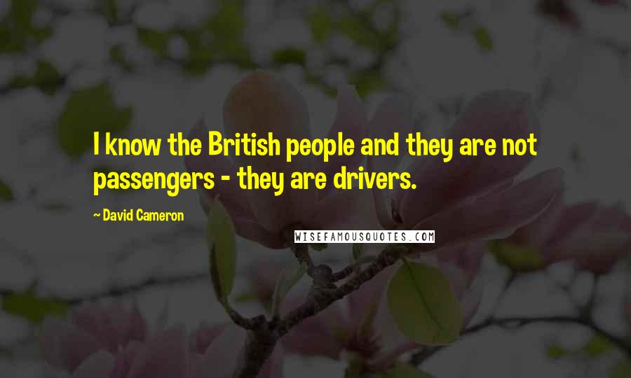 David Cameron Quotes: I know the British people and they are not passengers - they are drivers.