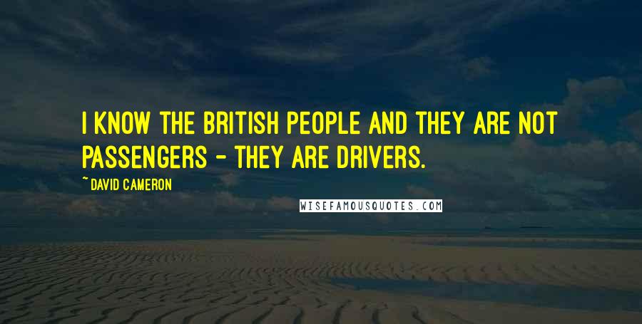 David Cameron Quotes: I know the British people and they are not passengers - they are drivers.