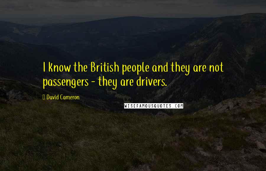 David Cameron Quotes: I know the British people and they are not passengers - they are drivers.