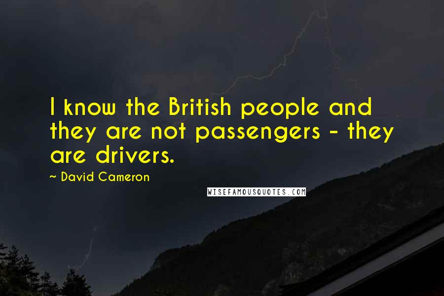 David Cameron Quotes: I know the British people and they are not passengers - they are drivers.