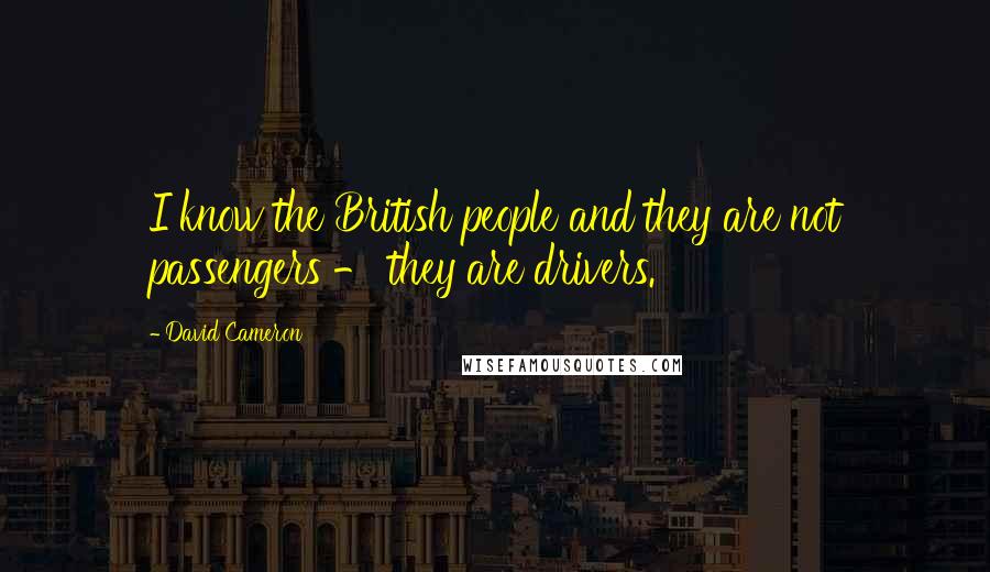 David Cameron Quotes: I know the British people and they are not passengers - they are drivers.