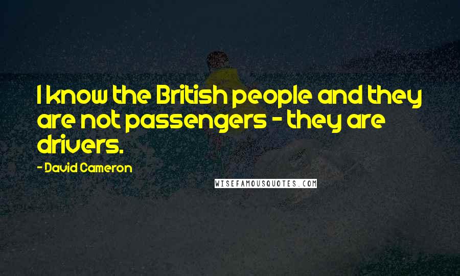 David Cameron Quotes: I know the British people and they are not passengers - they are drivers.