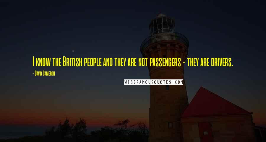 David Cameron Quotes: I know the British people and they are not passengers - they are drivers.