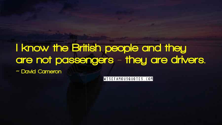 David Cameron Quotes: I know the British people and they are not passengers - they are drivers.