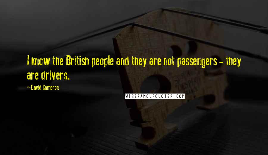 David Cameron Quotes: I know the British people and they are not passengers - they are drivers.