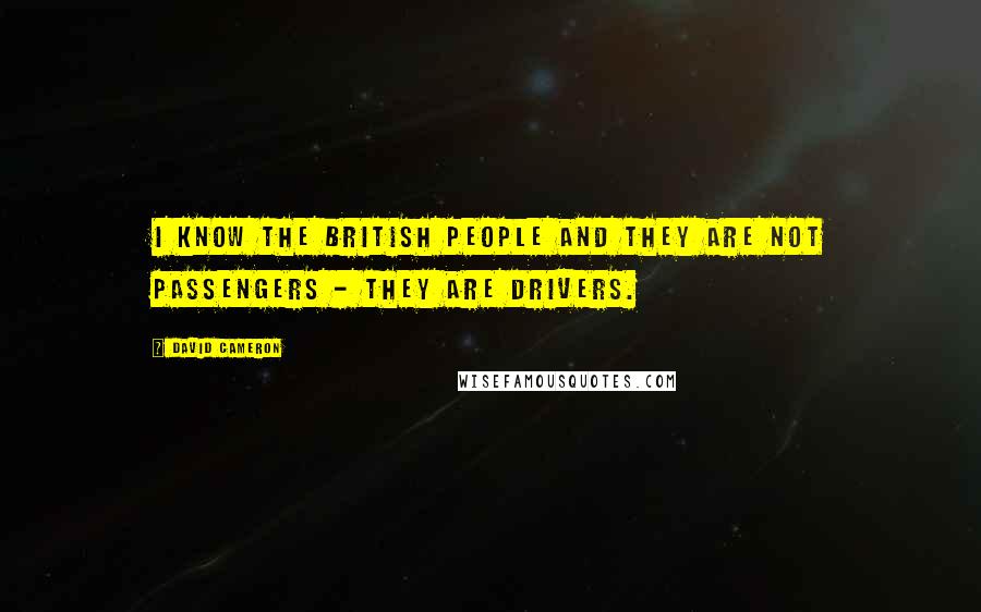 David Cameron Quotes: I know the British people and they are not passengers - they are drivers.
